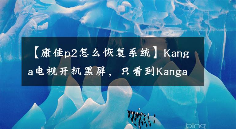 【康佳p2怎么恢復(fù)系統(tǒng)】Kanga電視開(kāi)機(jī)黑屏，只看到Kanga兩個(gè)詞，怎么回事？