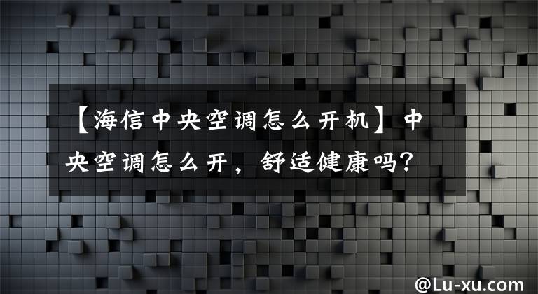 【海信中央空調(diào)怎么開機(jī)】中央空調(diào)怎么開，舒適健康嗎？中央空調(diào)正確打開步驟