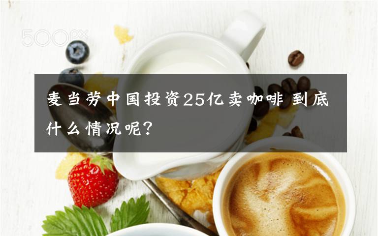 麥當(dāng)勞中國投資25億賣咖啡 到底什么情況呢？