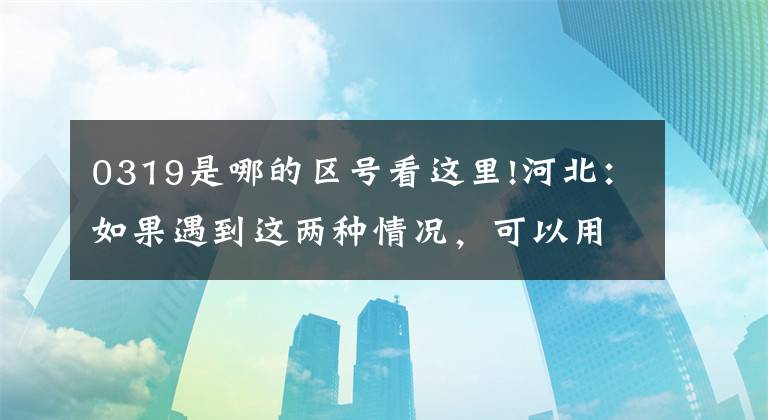 0319是哪的區(qū)號(hào)看這里!河北：如果遇到這兩種情況，可以用12110短信舉報(bào)。