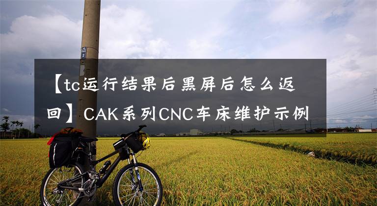 【tc運(yùn)行結(jié)果后黑屏后怎么返回】CAK系列CNC車床維護(hù)示例-無法開機(jī)，無法開機(jī)。沒有x軸參考點(diǎn)