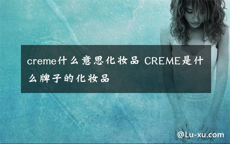 creme什么意思化妝品 CREME是什么牌子的化妝品