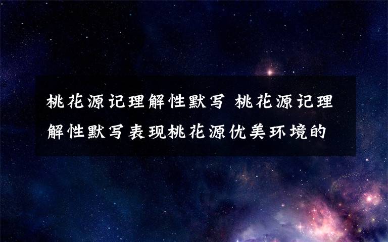 桃花源記理解性默寫 桃花源記理解性默寫表現(xiàn)桃花源優(yōu)美環(huán)境的是?表現(xiàn)村中人快樂生活的句子是?