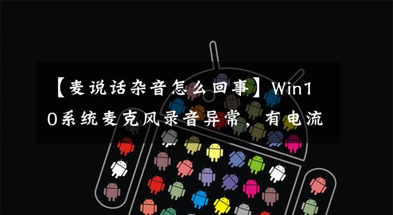 【麥說話雜音怎么回事】Win10系統(tǒng)麥克風錄音異常，有電流噪聲，情況和變聲器差不多。