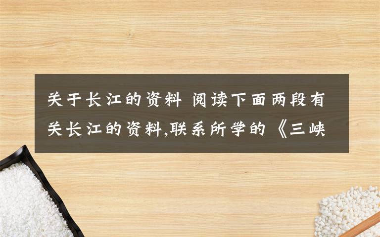 關(guān)于長江的資料 閱讀下面兩段有關(guān)長江的資料,聯(lián)系所學(xué)的《三峽》一文內(nèi)容,從中你有什么發(fā)現(xiàn)?寫出你的探究結(jié)果.