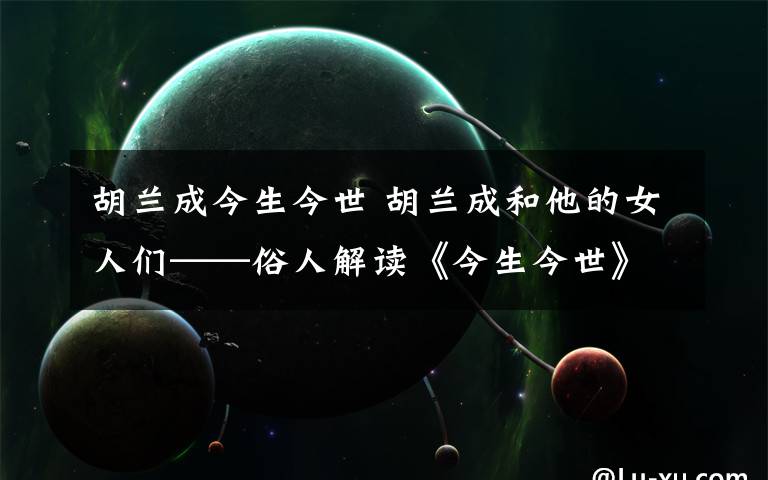 胡蘭成今生今世 胡蘭成和他的女人們——俗人解讀《今生今世》