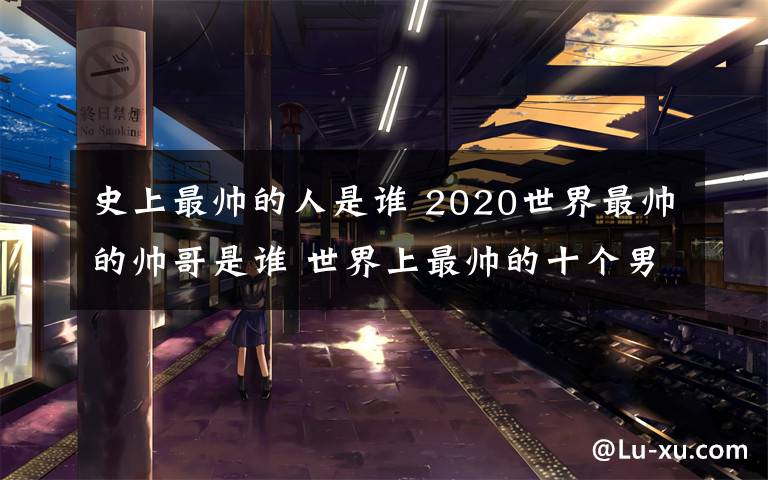 史上最帥的人是誰 2020世界最帥的帥哥是誰 世界上最帥的十個(gè)男人