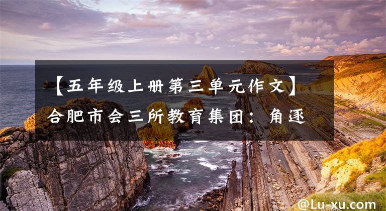 【五年級上冊第三單元作文】合肥市會三所教育集團：角逐賽場的風采促進青年教師的成長。