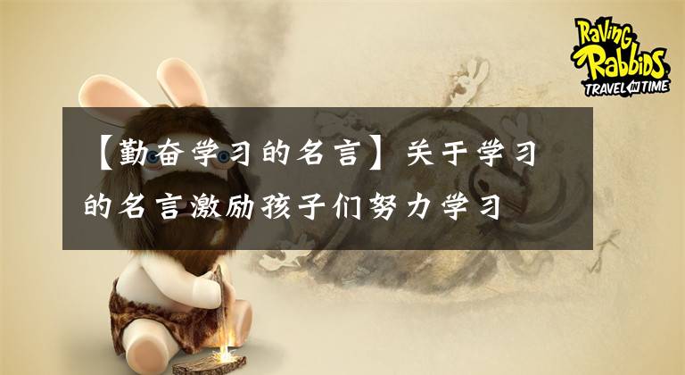 【勤奮學(xué)習(xí)的名言】關(guān)于學(xué)習(xí)的名言激勵(lì)孩子們努力學(xué)習(xí)