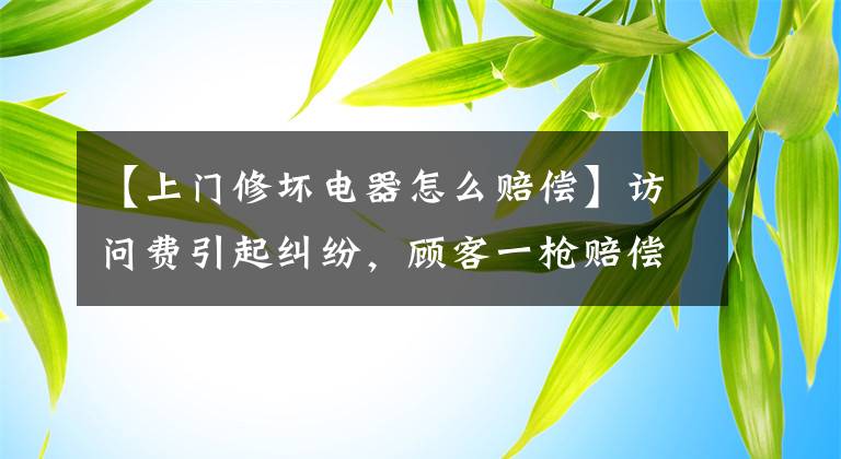 【上門修壞電器怎么賠償】訪問費(fèi)引起糾紛，顧客一槍賠償8500韓元