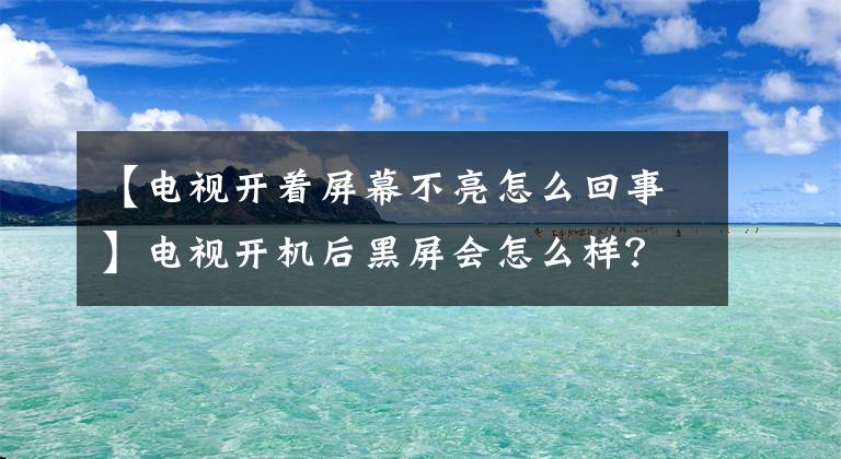 【電視開著屏幕不亮怎么回事】電視開機后黑屏?xí)趺礃?？這幾個地方都要調(diào)查一下