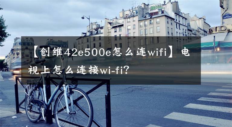 【創(chuàng)維42e500e怎么連wifi】電視上怎么連接wi-fi？