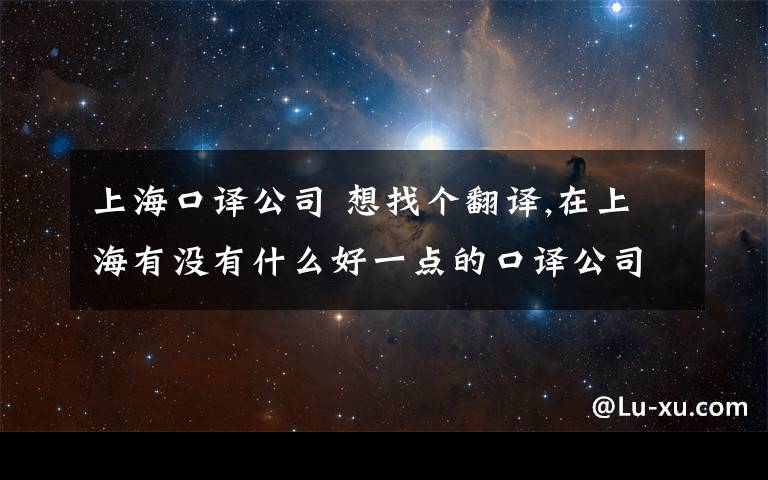 上?？谧g公司 想找個翻譯,在上海有沒有什么好一點的口譯公司,現(xiàn)在要找英語的