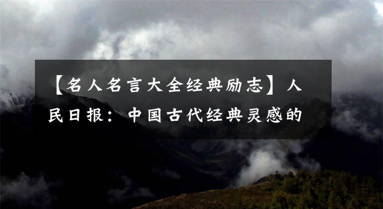 【名人名言大全經(jīng)典勵(lì)志】人民日?qǐng)?bào)：中國古代經(jīng)典靈感的100句名言，收藏起來給孩子們看