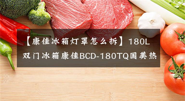 【康佳冰箱燈罩怎么拆】180L雙門冰箱康佳BCD-180TQ國(guó)美熱潮