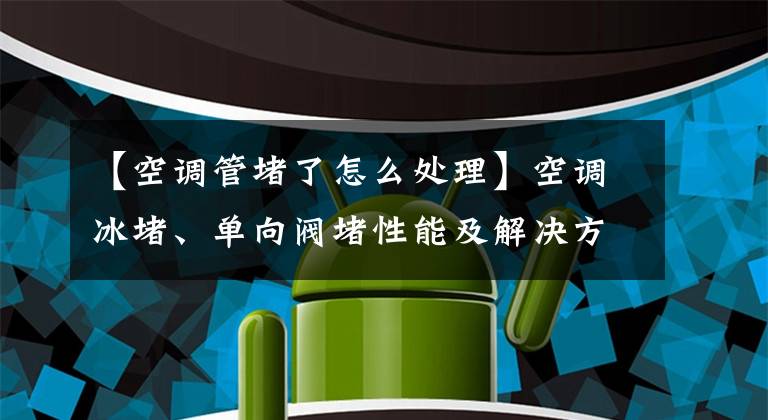 【空調(diào)管堵了怎么處理】空調(diào)冰堵、單向閥堵性能及解決方案