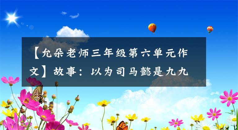 【允朵老師三年級(jí)第六單元作文】故事：以為司馬懿是九九屠夫，淪落為亡國(guó)公主的她知道他是敵國(guó)將軍。