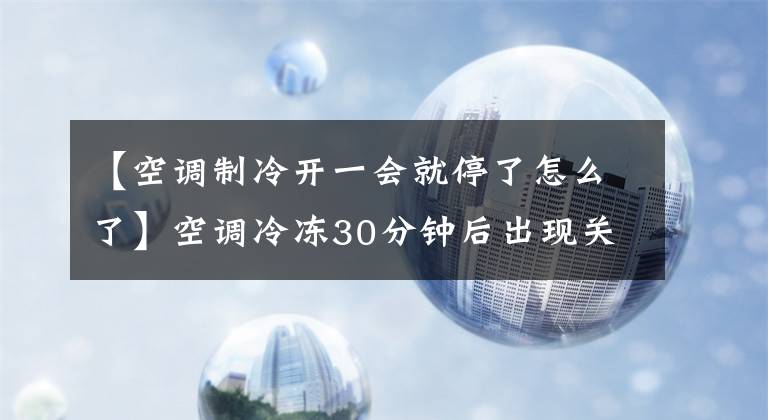 【空調制冷開一會就停了怎么了】空調冷凍30分鐘后出現(xiàn)關機現(xiàn)象，你知道是什么原因嗎？