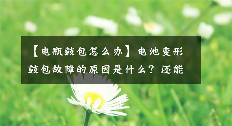 【電瓶鼓包怎么辦】電池變形鼓包故障的原因是什么？還能用嗎？