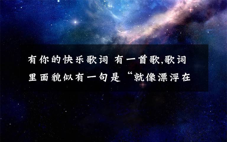 有你的快樂歌詞 有一首歌,歌詞里面貌似有一句是“就像漂浮在外太空.”是個女的唱的,挺輕快的,應(yīng)該是一首新歌