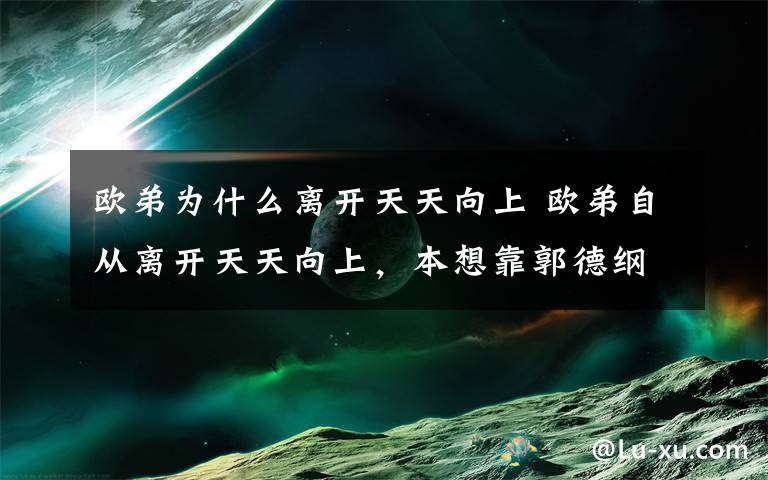 歐弟為什么離開天天向上 歐弟自從離開天天向上，本想靠郭德綱翻身，現(xiàn)在過成這樣