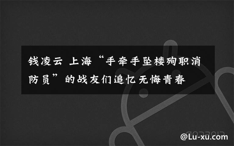 錢凌云 上海“手牽手墜樓殉職消防員”的戰(zhàn)友們追憶無悔青春