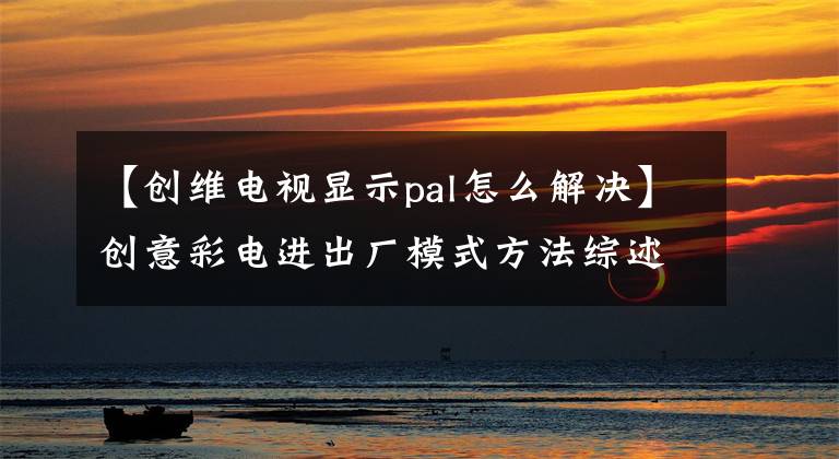 【創(chuàng)維電視顯示pal怎么解決】創(chuàng)意彩電進出廠模式方法綜述