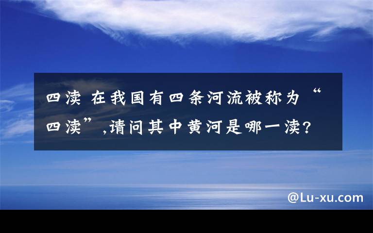 四瀆 在我國有四條河流被稱為“四瀆”,請問其中黃河是哪一瀆?