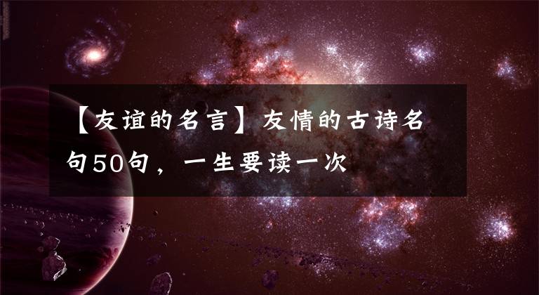 【友誼的名言】友情的古詩名句50句，一生要讀一次