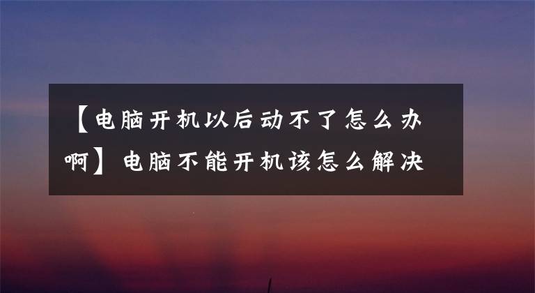 【電腦開機(jī)以后動(dòng)不了怎么辦啊】電腦不能開機(jī)該怎么解決？