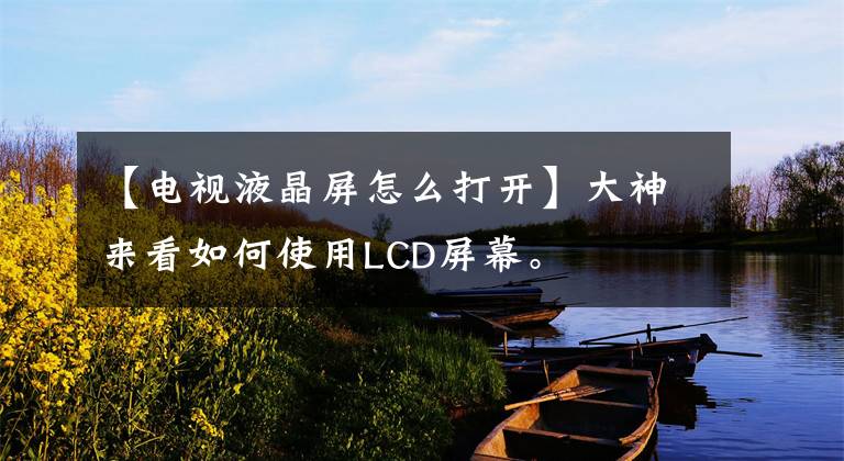 【電視液晶屏怎么打開】大神來看如何使用LCD屏幕。