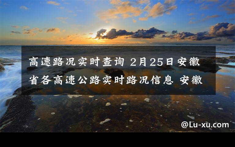 高速路況實時查詢 2月25日安徽省各高速公路實時路況信息 安徽高速路況查詢入口