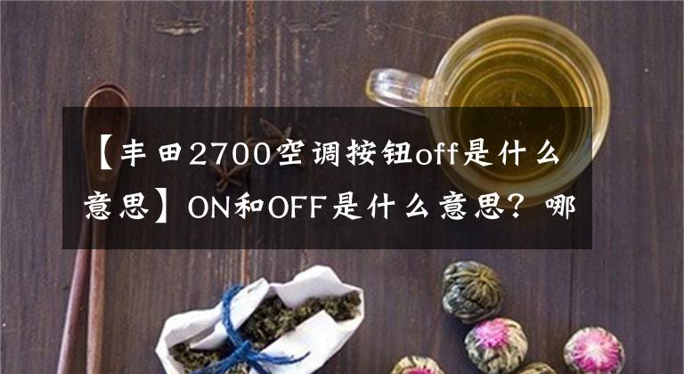 【豐田2700空調(diào)按鈕off是什么意思】ON和OFF是什么意思？哪個(gè)關(guān)閉，哪個(gè)打開？