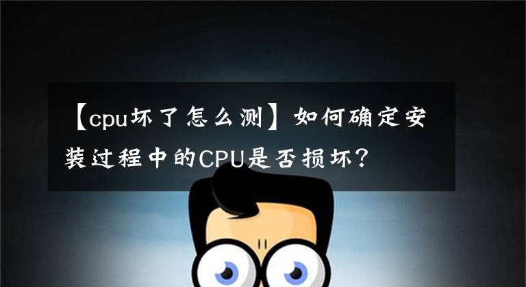 【cpu壞了怎么測(cè)】如何確定安裝過程中的CPU是否損壞？