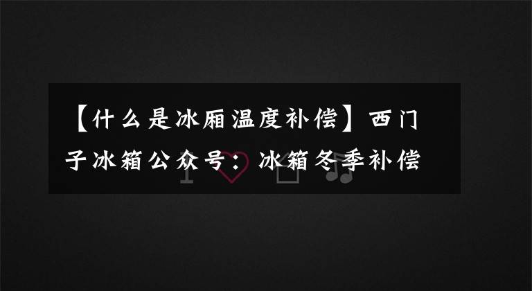 【什么是冰廂溫度補償】西門子冰箱公眾號：冰箱冬季補償開關(guān)是什么？