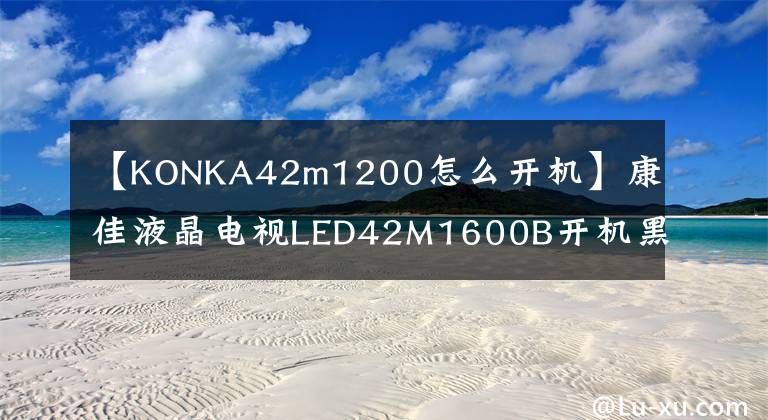 【KONKA42m1200怎么開機(jī)】康佳液晶電視LED42M1600B開機(jī)黑屏維護(hù)