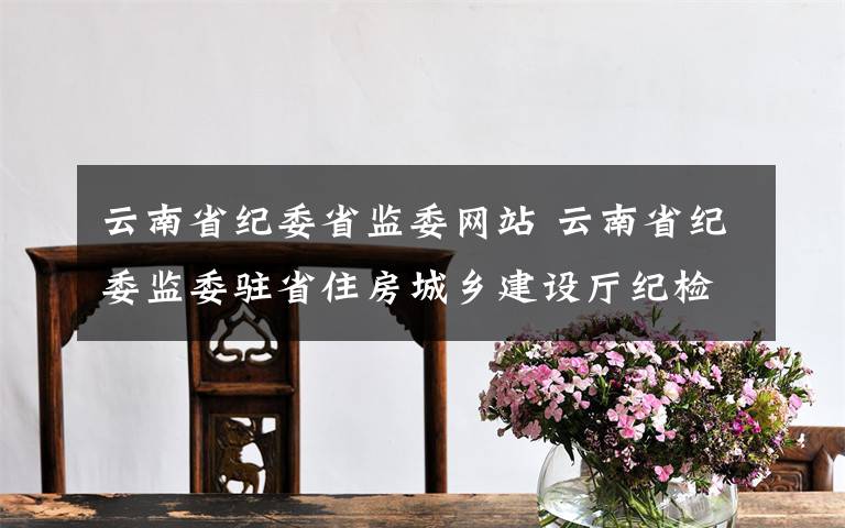 云南省紀委省監(jiān)委網(wǎng)站 云南省紀委監(jiān)委駐省住房城鄉(xiāng)建設(shè)廳紀檢監(jiān)察組原組長趙開江嚴重違紀被撤職降級