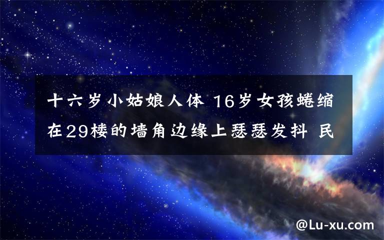 十六歲小姑娘人體 16歲女孩蜷縮在29樓的墻角邊緣上瑟瑟發(fā)抖 民警用身體當(dāng)繩子將其救下