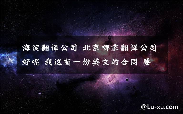 海淀翻譯公司 北京哪家翻譯公司好呢 我這有一份英文的合同 要把它翻譯成中文的 網(wǎng)友們給推薦一下海淀區(qū)哪家翻譯公司好呢