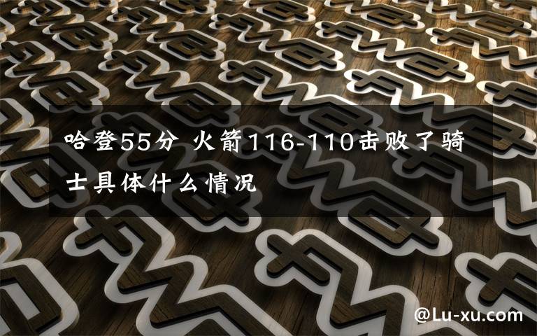 哈登55分 火箭116-110擊敗了騎士具體什么情況