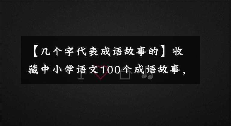 【幾個(gè)字代表成語故事的】收藏中小學(xué)語文100個(gè)成語故事，慢慢講給孩子聽