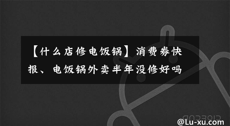 【什么店修電飯鍋】消費券快報、電飯鍋外賣半年沒修好嗎？網(wǎng)格維護點：盡快