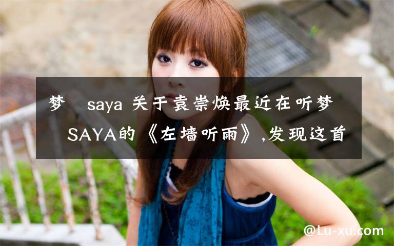 夢璟saya 關(guān)于袁崇煥最近在聽夢璟SAYA的《左墻聽雨》,發(fā)現(xiàn)這首歌寫的是袁崇煥.個人對明史不是很了解,想請教一下對袁崇煥這個人有一