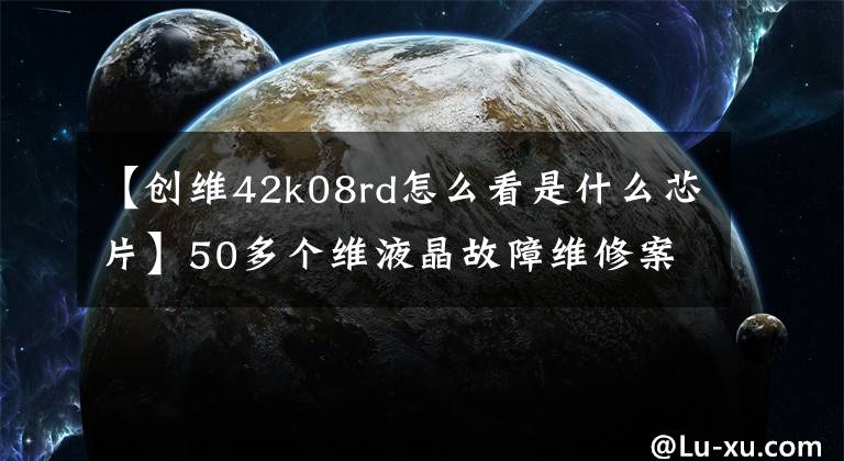 【創(chuàng)維42k08rd怎么看是什么芯片】50多個維液晶故障維修案例