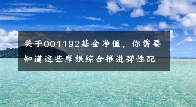 關(guān)于001192基金凈值，你需要知道這些摩根綜合推進彈性配置混合基金最新凈值漲幅達到2.14%。