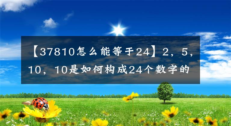 【37810怎么能等于24】2，5，10，10是如何構(gòu)成24個數(shù)字的？怎么會和24點(diǎn)的答案一樣呢？