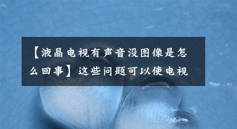 【液晶電視有聲音沒圖像是怎么回事】這些問題可以使電視有聲音，沒有視頻，師傅這樣檢查和修理