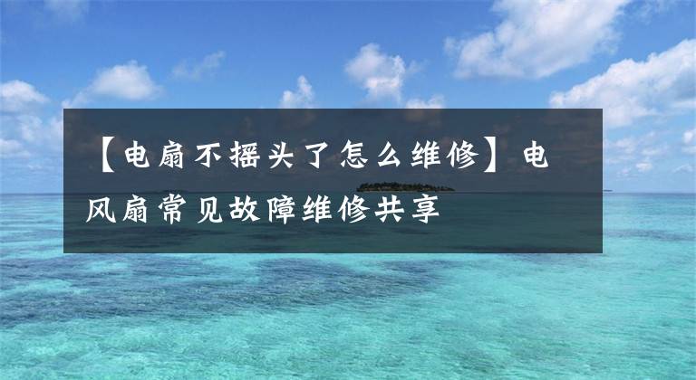 【電扇不搖頭了怎么維修】電風(fēng)扇常見故障維修共享