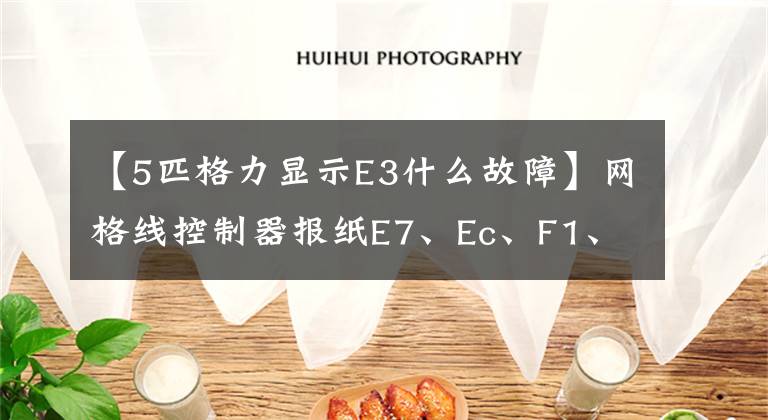 【5匹格力顯示E3什么故障】網(wǎng)格線控制器報(bào)紙E7、Ec、F1、JA、U4、E3和無(wú)冷卻符號(hào)