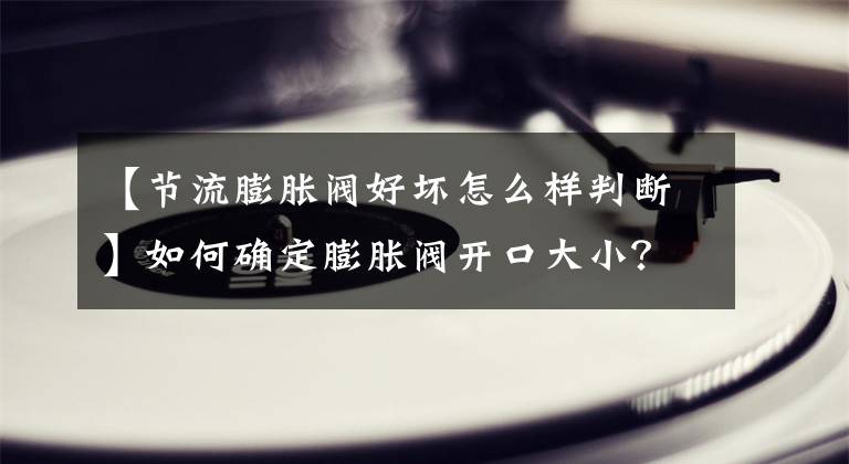 【節(jié)流膨脹閥好壞怎么樣判斷】如何確定膨脹閥開口大??？充氣閥打開，度過了大現(xiàn)象